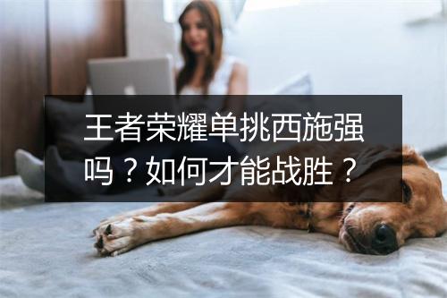 王者荣耀单挑西施强吗？如何才能战胜？