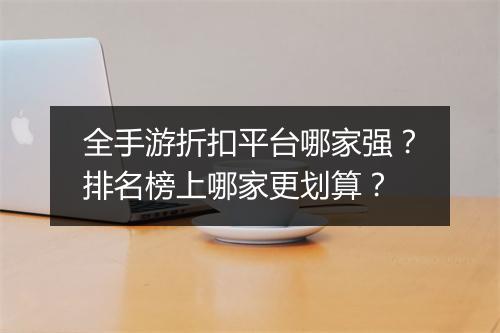全手游折扣平台哪家强？排名榜上哪家更划算？