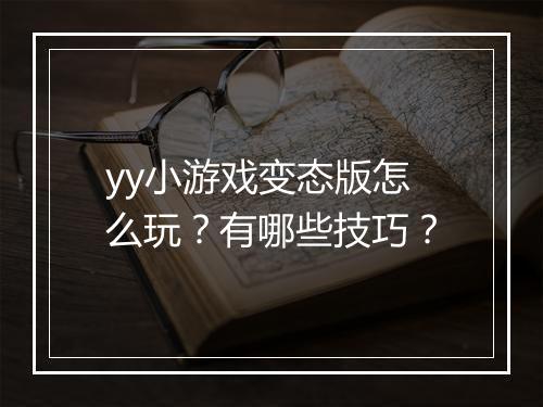 yy小游戏变态版怎么玩?有哪些技巧?