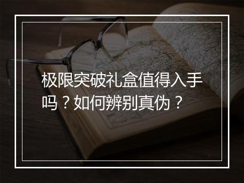 极限突破礼盒值得入手吗？如何辨别真伪？