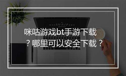 咪咕游戏bt手游下载?哪里可以安全下载?