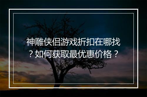 神雕侠侣游戏折扣在哪找？如何获取最优惠价格？