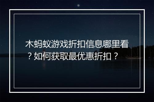 木蚂蚁游戏折扣信息哪里看?如何获取最优惠折扣?