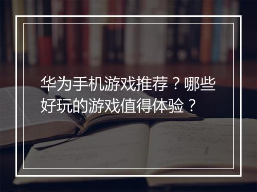 华为手机游戏推荐？哪些好玩的游戏值得体验？