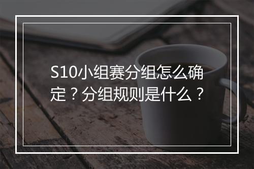 S10小组赛分组怎么确定?分组规则是什么?
