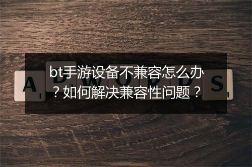 bt手游设备不兼容怎么办?如何解决兼容性问题?