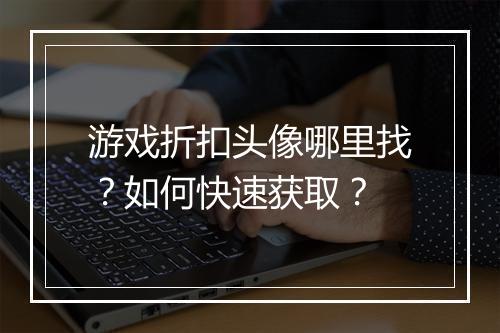 游戏折扣头像哪里找？如何快速获取？