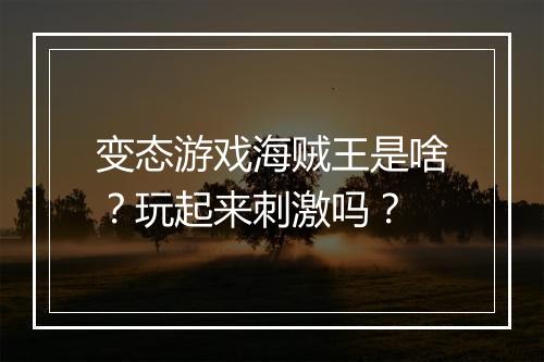 变态游戏海贼王是啥?玩起来刺激吗?