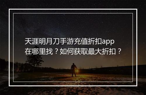 天涯明月刀手游充值折扣app在哪里找？如何获取最大折扣？