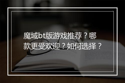 魔域bt版游戏推荐?哪款更受欢迎?如何选择?