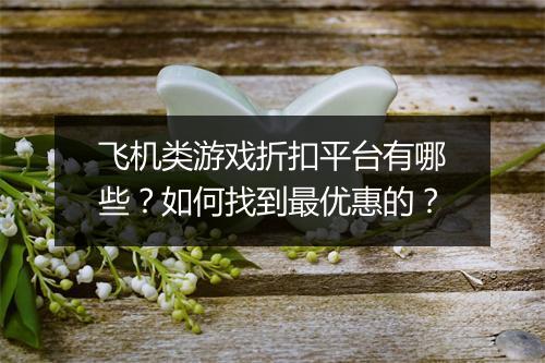 飞机类游戏折扣平台有哪些?如何找到最优惠的?