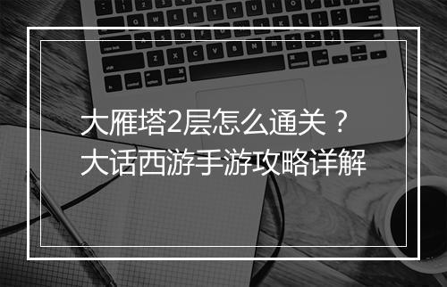 大雁塔2层怎么通关？大话西游手游攻略详解