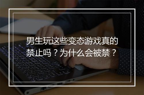 男生玩这些变态游戏真的禁止吗?为什么会被禁?
