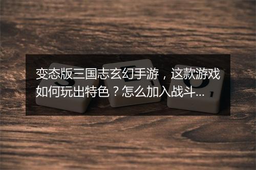 变态版三国志玄幻手游,这款游戏如何玩出特色?怎么加入战斗?