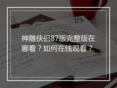 神雕侠侣87版完整版在哪看？如何在线观看？