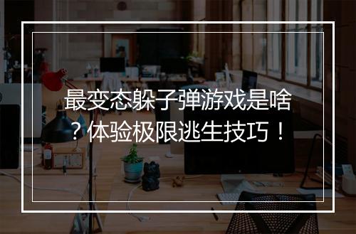 最变态躲子弹游戏是啥?体验极限逃生技巧!