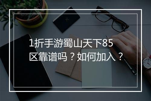 1折手游蜀山天下85区靠谱吗？如何加入？