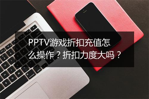 PPTV游戏折扣充值怎么操作？折扣力度大吗？