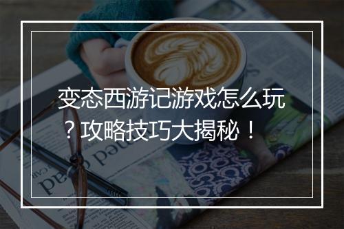 变态西游记游戏怎么玩?攻略技巧大揭秘!