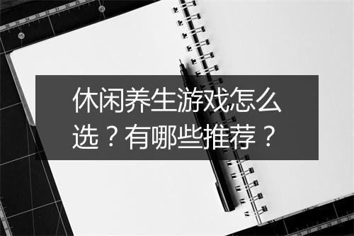 休闲养生游戏怎么选？有哪些推荐？