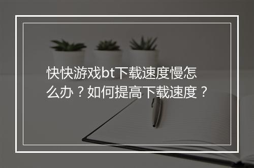 快快游戏bt下载速度慢怎么办?如何提高下载速度?
