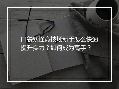 口袋妖怪竞技场新手怎么快速提升实力？如何成为高手？