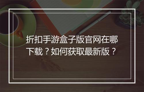 折扣手游盒子版官网在哪下载?如何获取最新版?