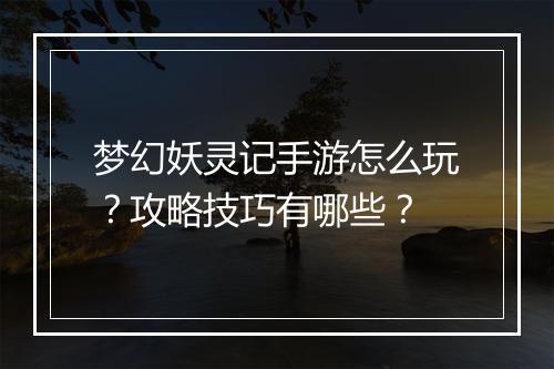 梦幻妖灵记手游怎么玩？攻略技巧有哪些？