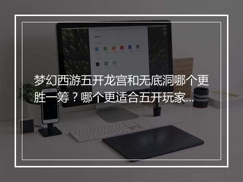 梦幻西游五开龙宫和无底洞哪个更胜一筹？哪个更适合五开玩家？