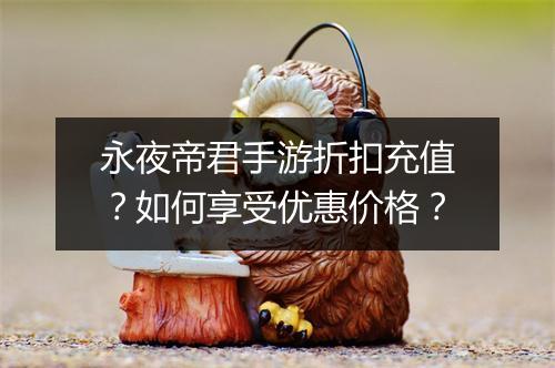 永夜帝君手游折扣充值？如何享受优惠价格？