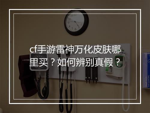 cf手游雷神万化皮肤哪里买？如何辨别真假？