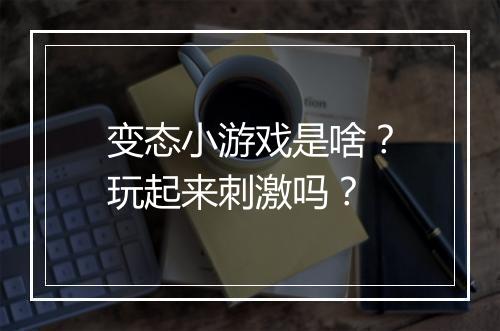 变态小游戏是啥？玩起来刺激吗？