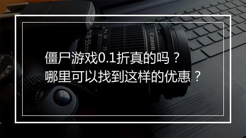僵尸游戏0.1折真的吗？哪里可以找到这样的优惠？