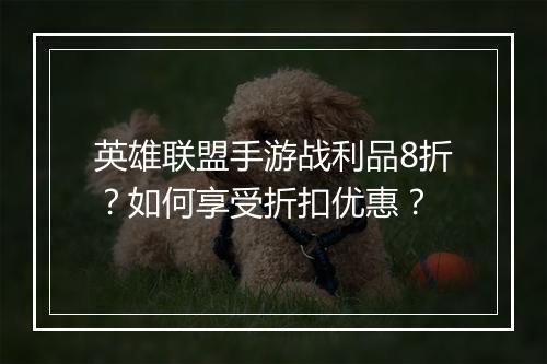 英雄联盟手游战利品8折？如何享受折扣优惠？