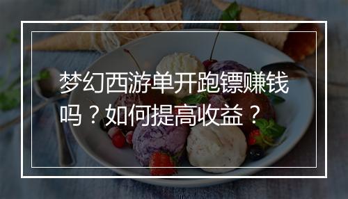 梦幻西游单开跑镖赚钱吗？如何提高收益？