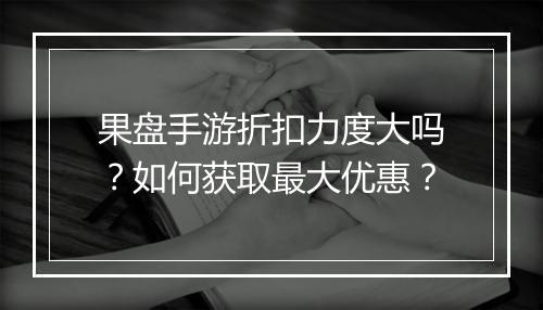 果盘手游折扣力度大吗？如何获取最大优惠？