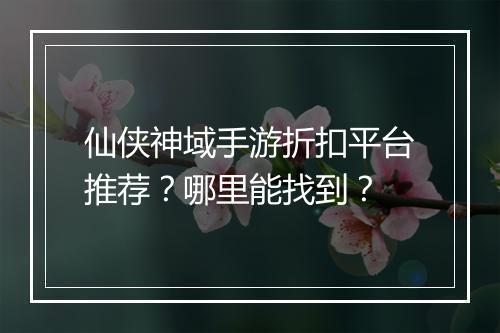 仙侠神域手游折扣平台推荐?哪里能找到?