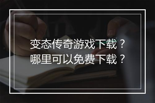 变态传奇游戏下载?哪里可以免费下载?