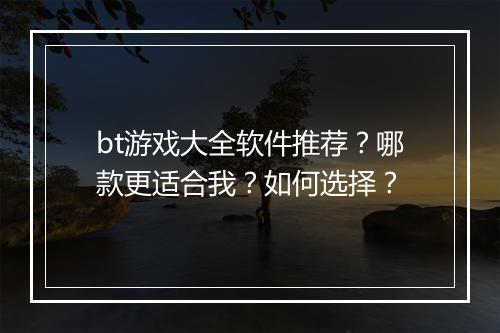 bt游戏大全软件推荐?哪款更适合我?如何选择?