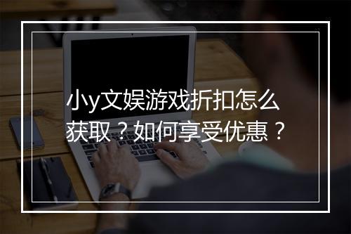 小y文娱游戏折扣怎么获取?如何享受优惠?