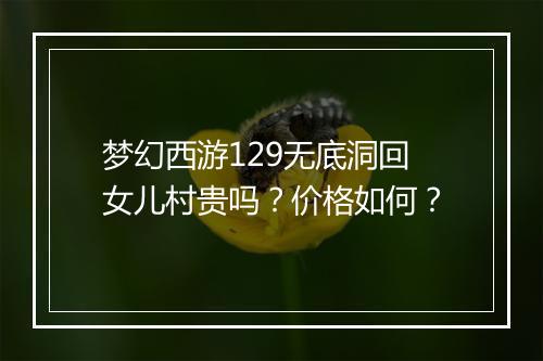 梦幻西游129无底洞回女儿村贵吗？价格如何？