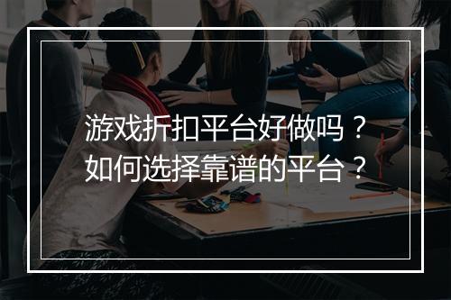 游戏折扣平台好做吗?如何选择靠谱的平台?