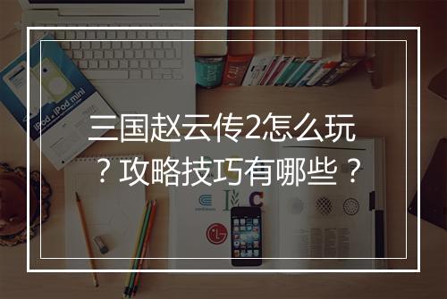 三国赵云传2怎么玩？攻略技巧有哪些？