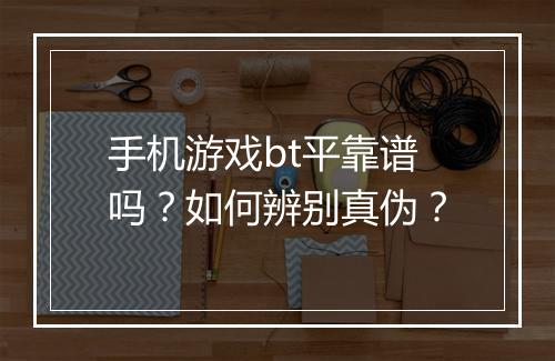 手机游戏bt平靠谱吗?如何辨别真伪?