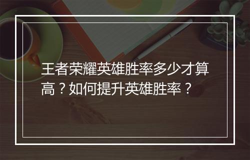 王者荣耀英雄胜率多少才算高？如何提升英雄胜率？