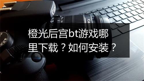 橙光后宫bt游戏哪里下载？如何安装？