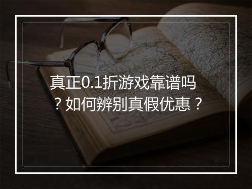 真正0.1折游戏靠谱吗？如何辨别真假优惠？