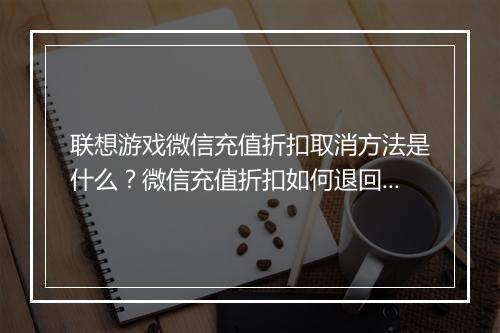 联想游戏微信充值折扣取消方法是什么?微信充值折扣如何退回?
