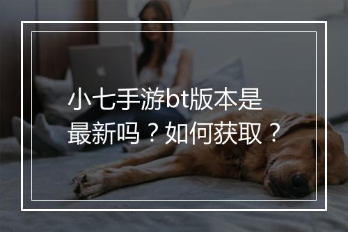 小七手游bt版本是最新吗？如何获取？