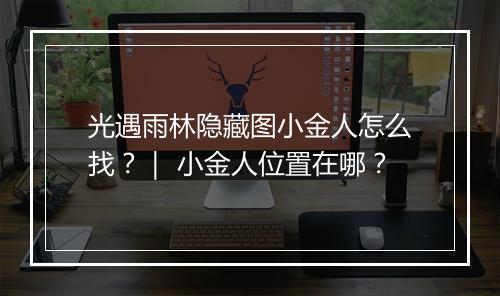 光遇雨林隐藏图小金人怎么找?| 小金人位置在哪?
